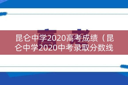 昆仑中学2020高考成绩（昆仑中学2020中考录取分数线）