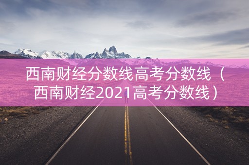 西南财经分数线高考分数线(西南财经2021高考分数线) 西南财经分数线高考分数线(西南财经2021高考分数线)