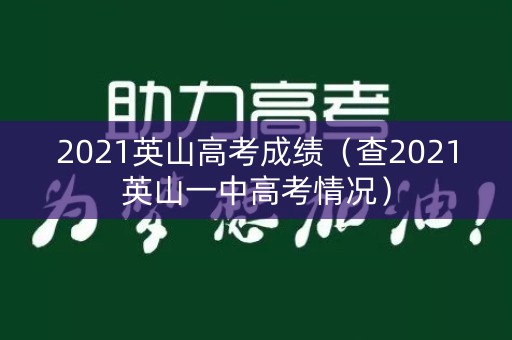 2021英山高考成绩(查2021英山一中高考情况) 2021英山高考成绩(查2021英山一中高考情况)