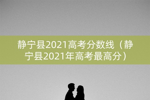 静宁县2021高考分数线（静宁县2021年高考最高分）
