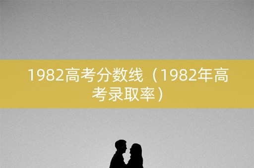 1982高考分数线(1982年高考录取率) 1982高考分数线(1982年高考录取率)