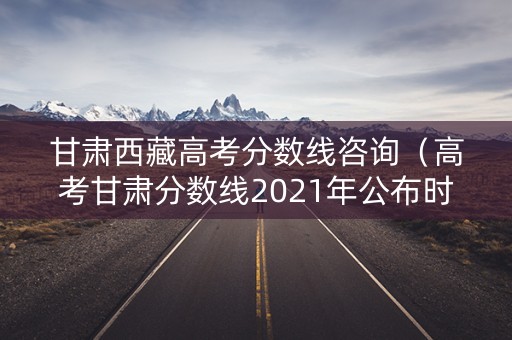甘肃西藏高考分数线咨询(高考甘肃分数线2021年公布时间) 甘肃西藏高考分数线咨询(高考甘肃分数线2021年公布时间)