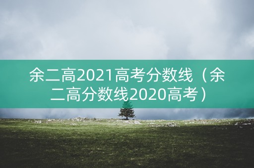 余二高2021高考分数线（余二高分数线2020高考）