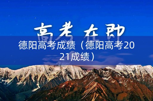 德阳高考成绩(德阳高考2021成绩) 德阳高考成绩(德阳高考2021成绩)