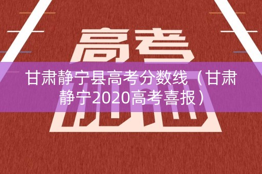甘肃静宁县高考分数线（甘肃静宁2020高考喜报）