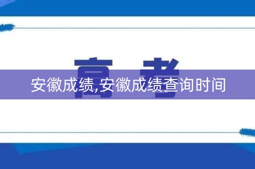 安徽成绩,安徽成绩查询时间