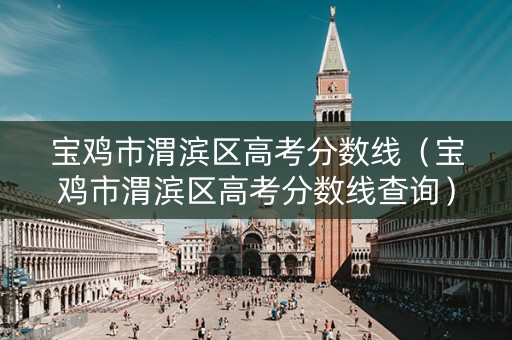 宝鸡市渭滨区高考分数线（宝鸡市渭滨区高考分数线查询）