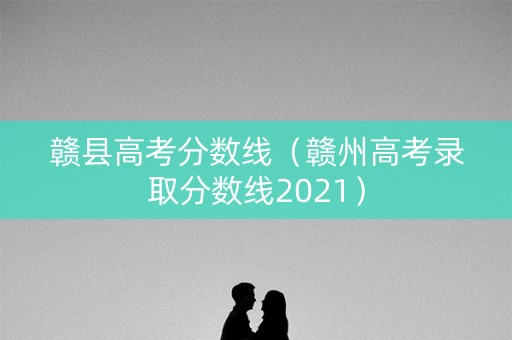 赣县高考分数线（赣州高考录取分数线2021）