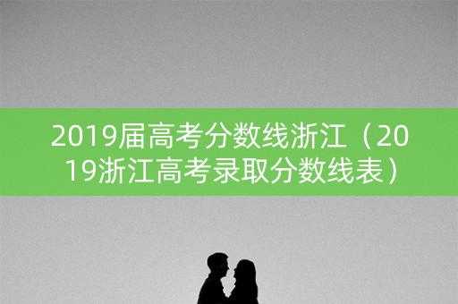 2019届高考分数线浙江(2019浙江高考录取分数线表) 2019届高考分数线浙江(2019浙江高考录取分数线表)