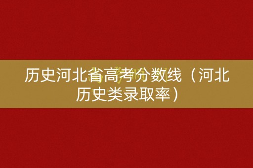 历史河北省高考分数线(河北历史类录取率) 历史河北省高考分数线(河北历史类录取率)