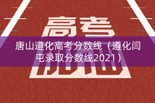唐山遵化高考分数线（遵化闫屯录取分数线2021）