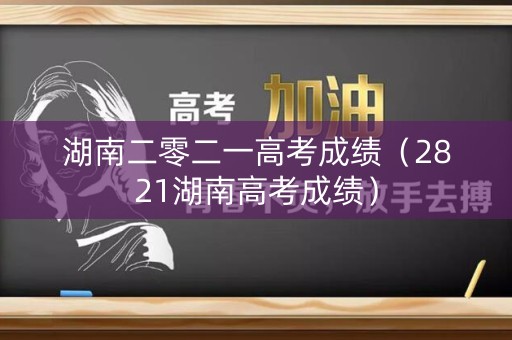 湖南二零二一高考成绩(2821湖南高考成绩) 湖南二零二一高考成绩(2821湖南高考成绩)