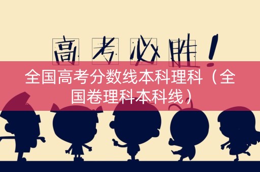 全国高考分数线本科理科（全国卷理科本科线）