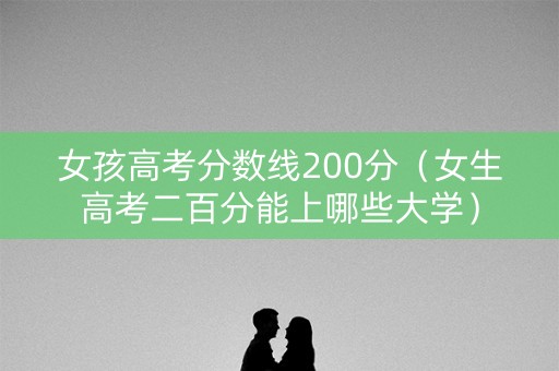 女孩高考分数线200分（女生高考二百分能上哪些大学）