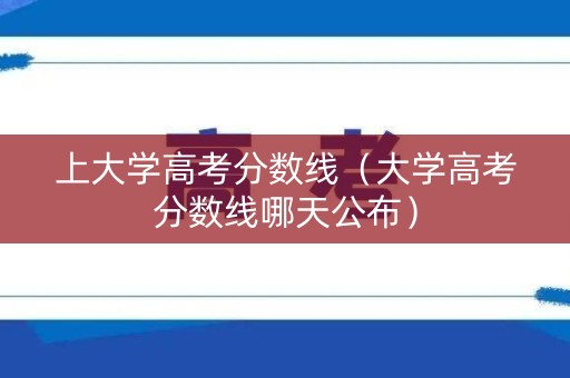 上大学高考分数线（大学高考分数线哪天公布）