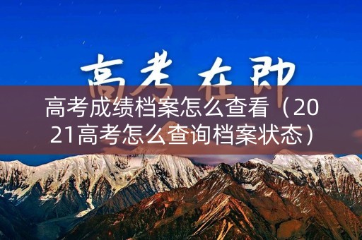高考成绩档案怎么查看(2021高考怎么查询档案状态) 高考成绩档案怎么查看(2021高考怎么查询档案状态)