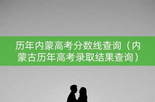 历年内蒙高考分数线查询(内蒙古历年高考录取结果查询) 历年内蒙高考分数线查询(内蒙古历年高考录取结果查询)