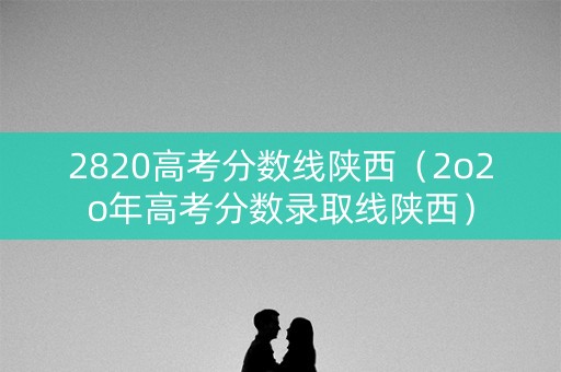 2820高考分数线陕西(2o2o年高考分数录取线陕西) 2820高考分数线陕西(2o2o年高考分数录取线陕西)