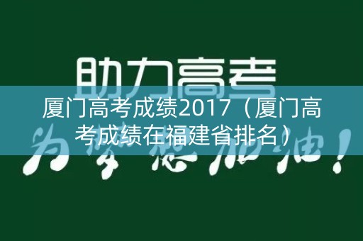 厦门高考成绩2017（厦门高考成绩在福建省排名）