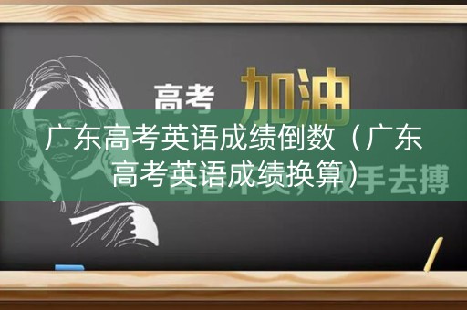 广东高考英语成绩倒数（广东高考英语成绩换算）