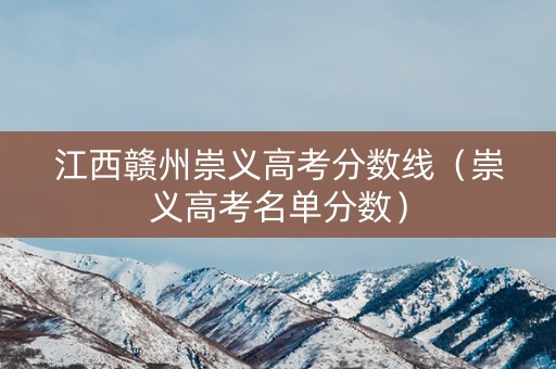 江西赣州崇义高考分数线(崇义高考名单分数) 江西赣州崇义高考分数线(崇义高考名单分数)