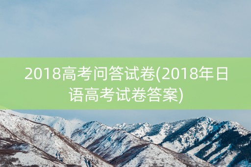 2018高考问答试卷(2018年日语高考试卷答案) 2018高考问答试卷(2018年日语高考试卷答案)