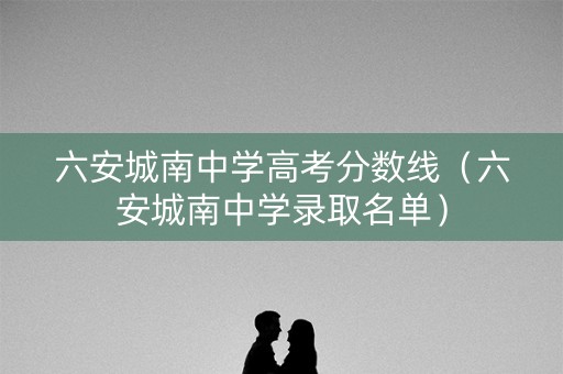 六安城南中学高考分数线（六安城南中学录取名单）