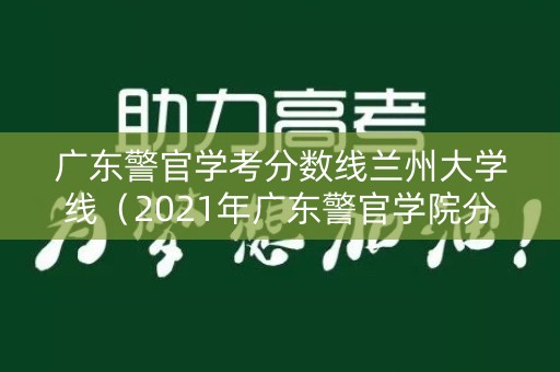 广东警官学考分数线兰州大学线(2021年广东警官学院分数线) 广东警官学考分数线兰州大学线(2021年广东警官学院分数线)