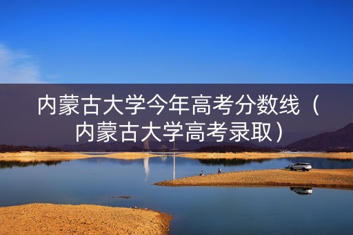 内蒙古大学今年高考分数线（内蒙古大学高考录取）
