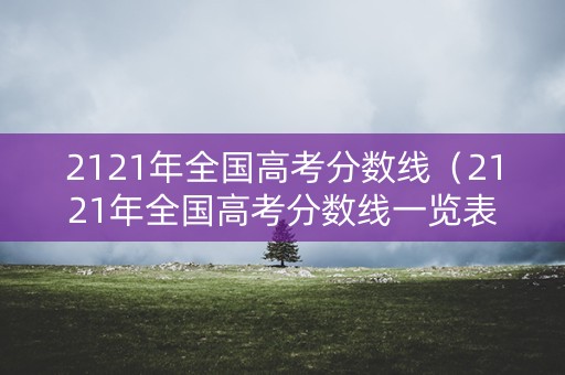 2121年全国高考分数线（2121年全国高考分数线一览表）