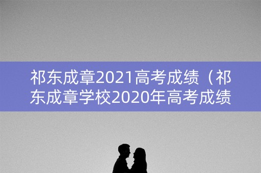 祁东成章2021高考成绩（祁东成章学校2020年高考成绩多少人）
