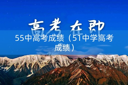 55中高考成绩(51中学高考成绩) 55中高考成绩(51中学高考成绩)
