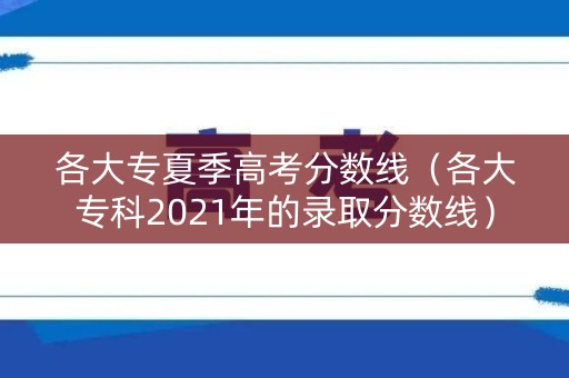 各大专夏季高考分数线(各大专科2021年的录取分数线) 各大专夏季高考分数线(各大专科2021年的录取分数线)