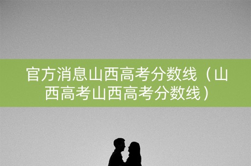 官方消息山西高考分数线(山西高考山西高考分数线) 官方消息山西高考分数线(山西高考山西高考分数线)