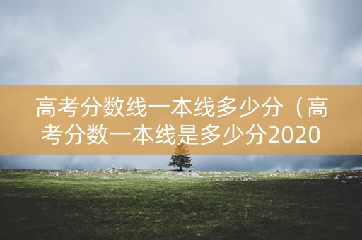 高考分数线一本线多少分（高考分数一本线是多少分2020年）