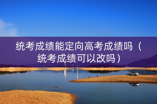 统考成绩能定向高考成绩吗（统考成绩可以改吗）
