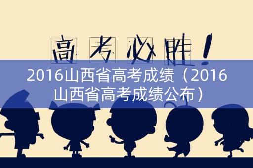 2016山西省高考成绩（2016山西省高考成绩公布）