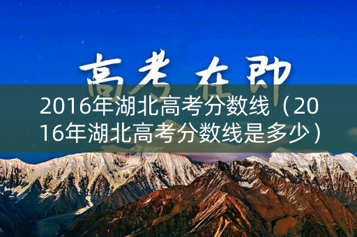 2016年湖北高考分数线(2016年湖北高考分数线是多少) 2016年湖北高考分数线(2016年湖北高考分数线是多少)