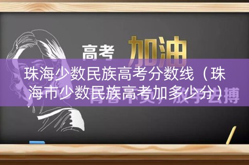 珠海少数民族高考分数线(珠海市少数民族高考加多少分) 珠海少数民族高考分数线(珠海市少数民族高考加多少分)
