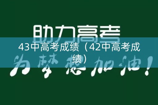 43中高考成绩(42中高考成绩) 43中高考成绩(42中高考成绩)