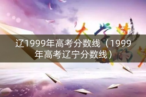 辽1999年高考分数线（1999年高考辽宁分数线）