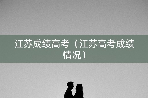 江苏成绩高考（江苏高考成绩情况）