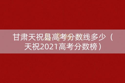 甘肃天祝县高考分数线多少（天祝2021高考分数榜）