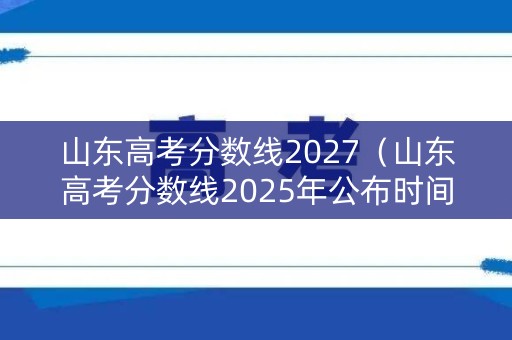 山东高考分数线2027(山东高考分数线2025年公布时间表) 山东高考分数线2027(山东高考分数线2025年公布时间表)
