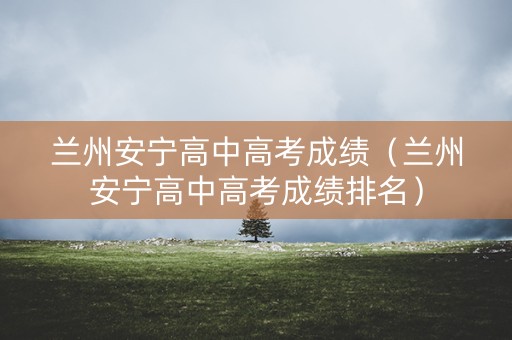 兰州安宁高中高考成绩(兰州安宁高中高考成绩排名) 兰州安宁高中高考成绩(兰州安宁高中高考成绩排名)
