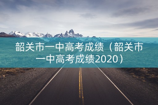韶关市一中高考成绩（韶关市一中高考成绩2020）