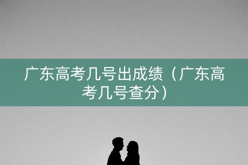 广东高考几号出成绩（广东高考几号查分）