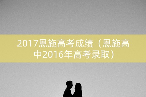 2017恩施高考成绩(恩施高中2016年高考录取) 2017恩施高考成绩(恩施高中2016年高考录取)