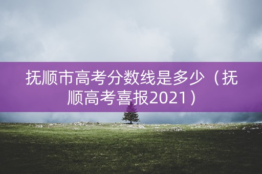 抚顺市高考分数线是多少（抚顺高考喜报2021）