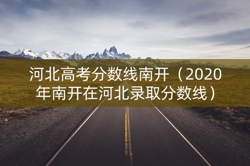 河北高考分数线南开(2020年南开在河北录取分数线) 河北高考分数线南开(2020年南开在河北录取分数线)